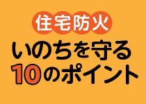 住宅防火　いのちを守る10のポイント