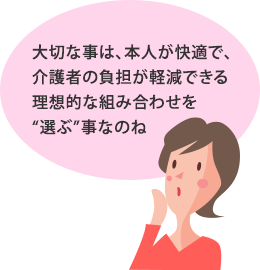 大切な事は、本人が快適で、介護者の負担が軽減できる理想的な組み合わせを“選ぶ”事なのね