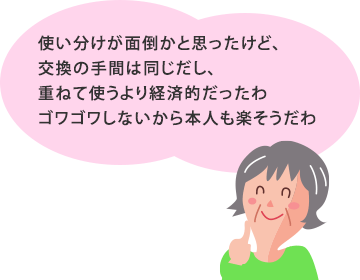 使い分けが面倒かと思ったけど、交換の手間は同じだし、重ねて使うより経済的だったわ。ゴワゴワしないから本人も楽そうだわ